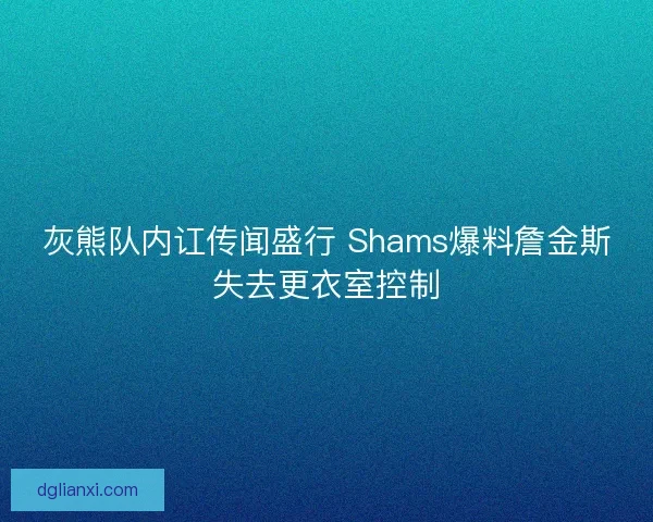 灰熊队内讧传闻盛行 Shams爆料詹金斯失去更衣室控制 灰熊队内讧传闻盛行 Shams爆料詹金斯失去更衣室控制