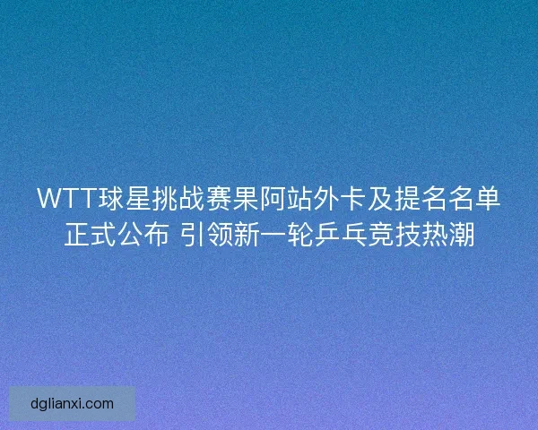 WTT球星挑战赛果阿站外卡及提名名单正式公布 引领新一轮乒乓竞技热潮 WTT球星挑战赛果阿站外卡及提名名单正式公布 引领新一轮乒乓竞技热潮