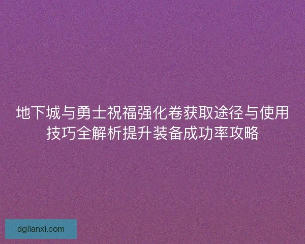 地下城与勇士祝福强化卷获取途径与使用技巧全解析提升装备成功率攻略 地下城与勇士祝福强化卷获取途径与使用技巧全解析提升装备成功率攻略