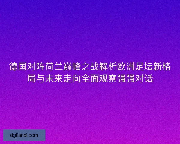 德国对阵荷兰巅峰之战解析欧洲足坛新格局与未来走向全面观察强强对话 德国对阵荷兰巅峰之战解析欧洲足坛新格局与未来走向全面观察强强对话