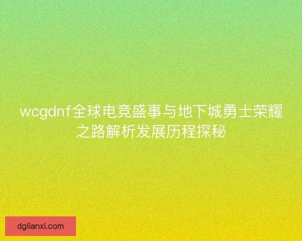 wcgdnf全球电竞盛事与地下城勇士荣耀之路解析发展历程探秘