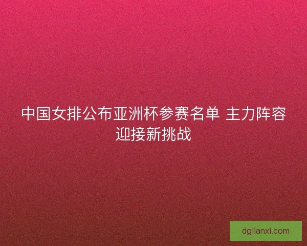 中国女排公布亚洲杯参赛名单 主力阵容迎接新挑战