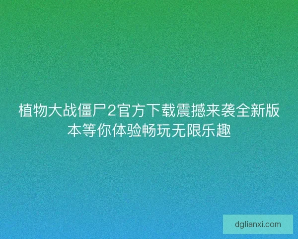 植物大战僵尸2官方下载震撼来袭全新版本等你体验畅玩无限乐趣