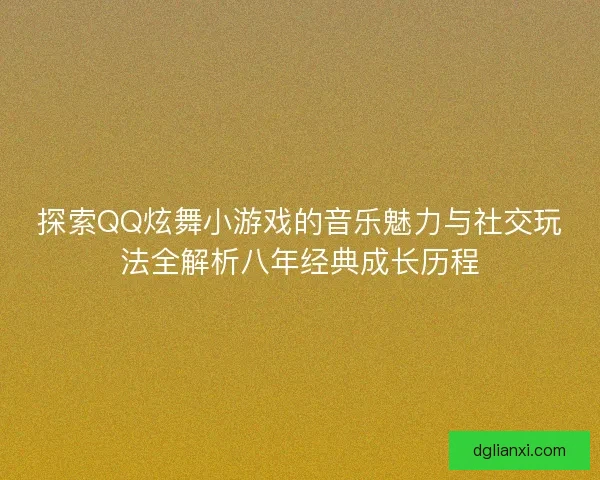 探索QQ炫舞小游戏的音乐魅力与社交玩法全解析八年经典成长历程 探索QQ炫舞小游戏的音乐魅力与社交玩法全解析八年经典成长历程