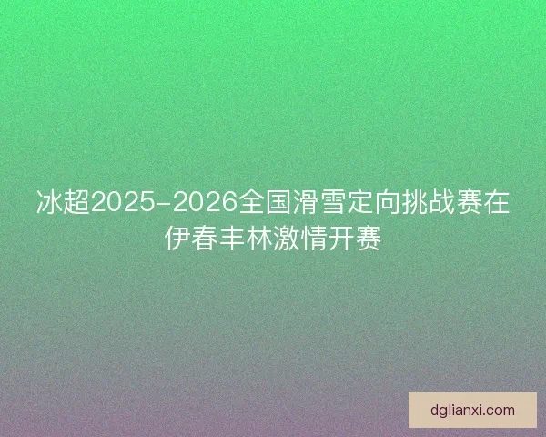 冰超2025-2026全国滑雪定向挑战赛在伊春丰林激情开赛 冰超2025-2026全国滑雪定向挑战赛在伊春丰林激情开赛
