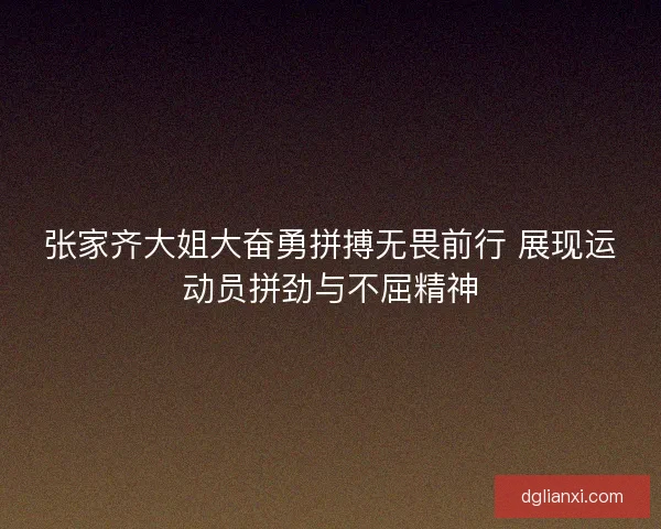 张家齐大姐大奋勇拼搏无畏前行 展现运动员拼劲与不屈精神 张家齐大姐大奋勇拼搏无畏前行 展现运动员拼劲与不屈精神