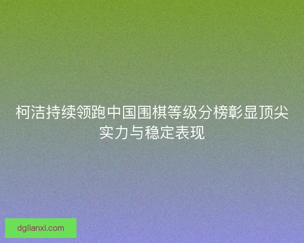 柯洁持续领跑中国围棋等级分榜彰显顶尖实力与稳定表现 柯洁持续领跑中国围棋等级分榜彰显顶尖实力与稳定表现