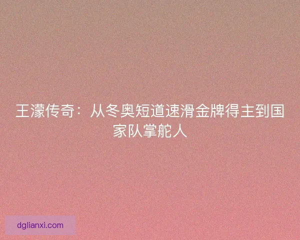 王濛传奇：从冬奥短道速滑金牌得主到国家队掌舵人