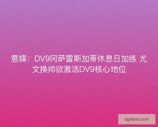 意媒:DV9冈萨雷斯加蒂休息日加练 尤文换帅欲激活DV9核心地位 意媒:DV9冈萨雷斯加蒂休息日加练 尤文换帅欲激活DV9核心地位