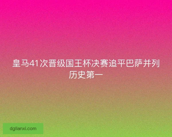 皇马41次晋级国王杯决赛追平巴萨并列历史第一
