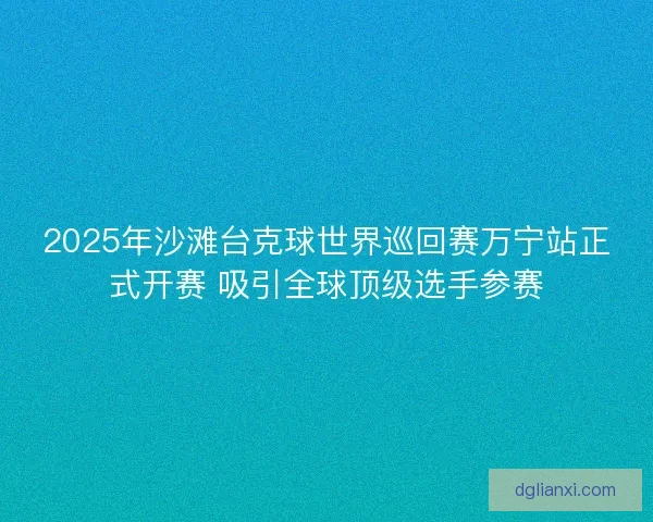2025年沙滩台克球世界巡回赛万宁站正式开赛 吸引全球顶级选手参赛