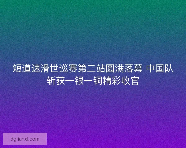 短道速滑世巡赛第二站圆满落幕 中国队斩获一银一铜精彩收官 短道速滑世巡赛第二站圆满落幕 中国队斩获一银一铜精彩收官