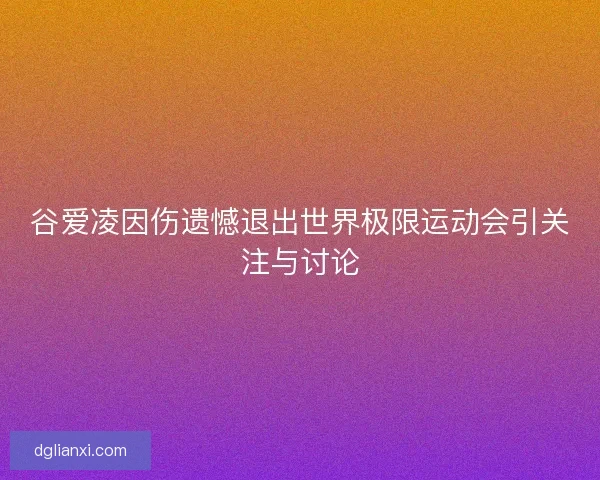 谷爱凌因伤遗憾退出世界极限运动会引关注与讨论