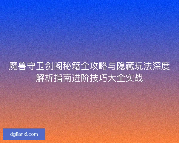 魔兽守卫剑阁秘籍全攻略与隐藏玩法深度解析指南进阶技巧大全实战 魔兽守卫剑阁秘籍全攻略与隐藏玩法深度解析指南进阶技巧大全实战