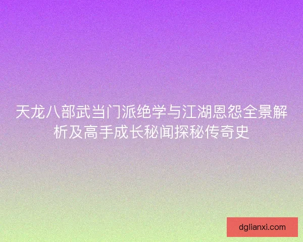 天龙八部武当门派绝学与江湖恩怨全景解析及高手成长秘闻探秘传奇史 天龙八部武当门派绝学与江湖恩怨全景解析及高手成长秘闻探秘传奇史