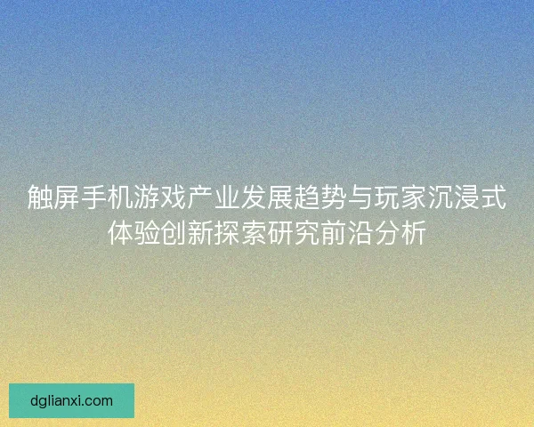 触屏手机游戏产业发展趋势与玩家沉浸式体验创新探索研究前沿分析 触屏手机游戏产业发展趋势与玩家沉浸式体验创新探索研究前沿分析