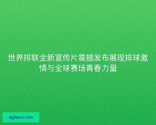 世界排联全新宣传片震撼发布展现排球激情与全球赛场青春力量 世界排联全新宣传片震撼发布展现排球激情与全球赛场青春力量