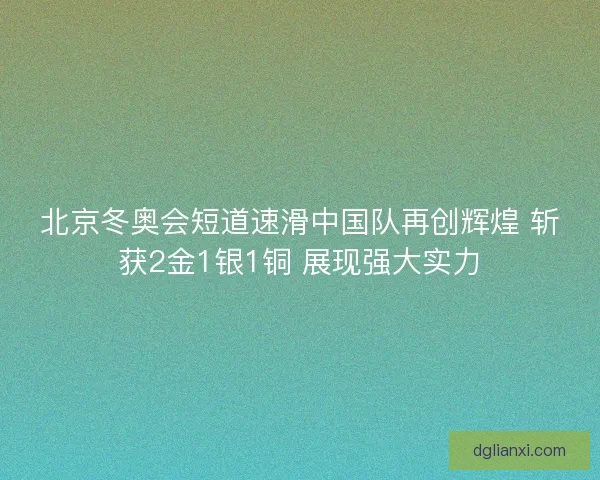 北京冬奥会短道速滑中国队再创辉煌 斩获2金1银1铜 展现强大实力 北京冬奥会短道速滑中国队再创辉煌 斩获2金1银1铜 展现强大实力