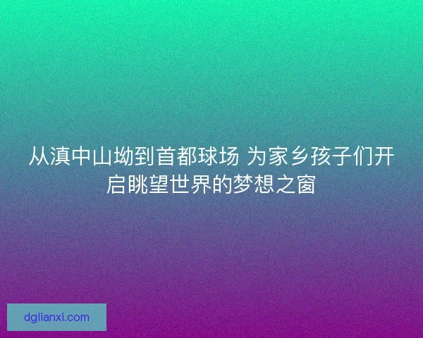 从滇中山坳到首都球场 为家乡孩子们开启眺望世界的梦想之窗