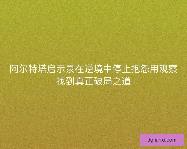阿尔特塔启示录在逆境中停止抱怨用观察找到真正破局之道 阿尔特塔启示录在逆境中停止抱怨用观察找到真正破局之道