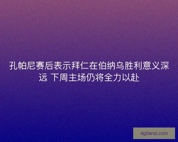 孔帕尼赛后表示拜仁在伯纳乌胜利意义深远 下周主场仍将全力以赴
