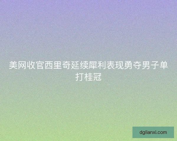 美网收官西里奇延续犀利表现勇夺男子单打桂冠 美网收官西里奇延续犀利表现勇夺男子单打桂冠